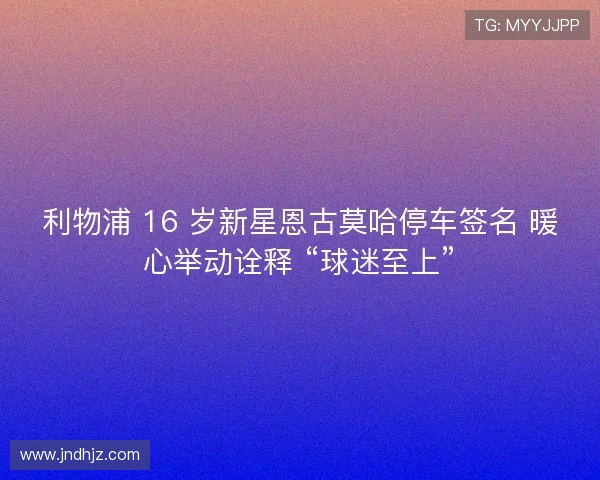 利物浦 16 岁新星恩古莫哈停车签名 暖心举动诠释 “球迷至上”
